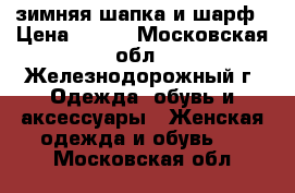 зимняя шапка и шарф › Цена ­ 850 - Московская обл., Железнодорожный г. Одежда, обувь и аксессуары » Женская одежда и обувь   . Московская обл.